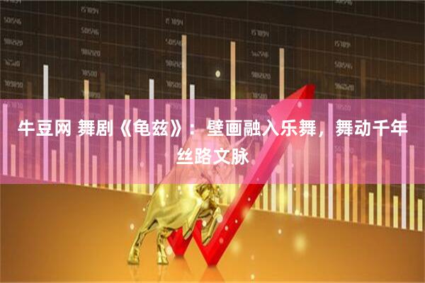 牛豆网 舞剧《龟兹》:壁画融入乐舞,舞动千年丝路文脉
