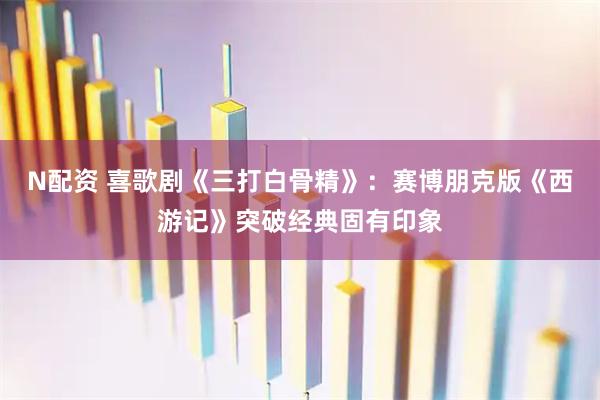 N配资 喜歌剧《三打白骨精》:赛博朋克版《西游记》突破经典固有印象